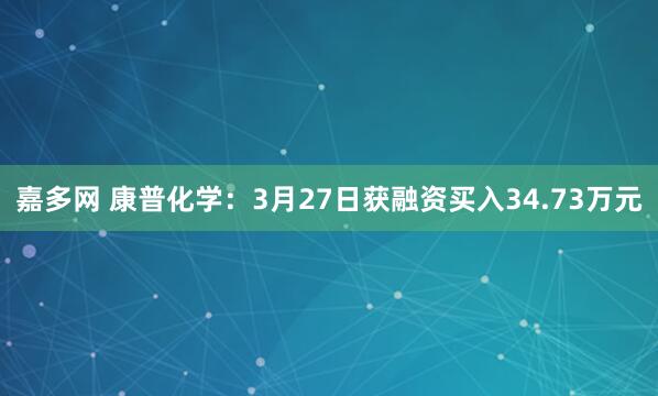 嘉多网 康普化学：3月27日获融资买入34.73万元