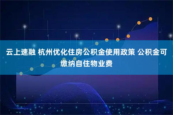 云上速融 杭州优化住房公积金使用政策 公积金可缴纳自住物业费