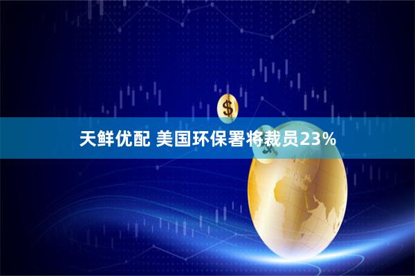 天鲜优配 美国环保署将裁员23%