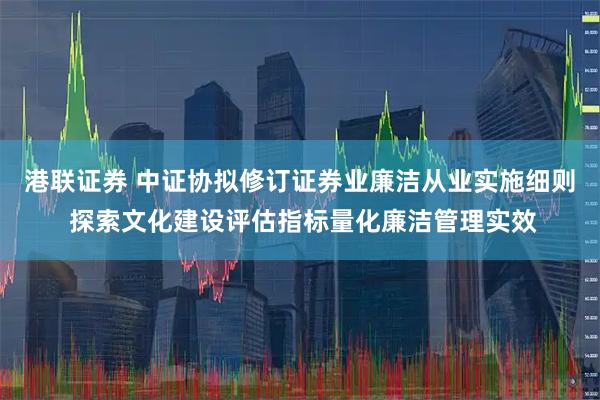 港联证券 中证协拟修订证券业廉洁从业实施细则 探索文化建设评估指标量化廉洁管理实效