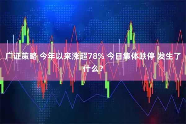 广证策略 今年以来涨超78% 今日集体跌停 发生了什么？