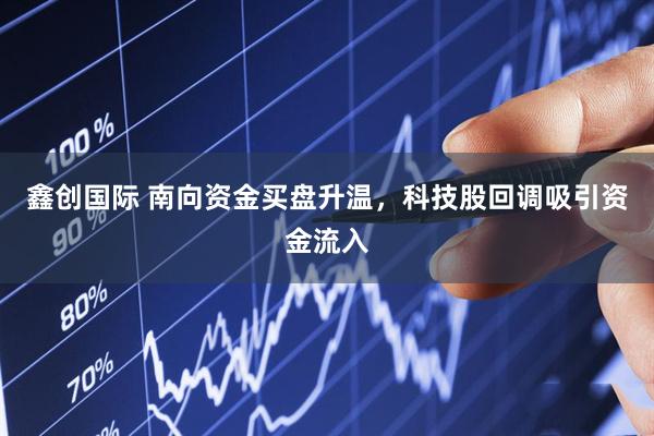 鑫创国际 南向资金买盘升温，科技股回调吸引资金流入