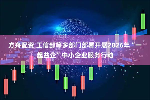 方舟配资 工信部等多部门部署开展2026年“一起益企”中小企业服务行动