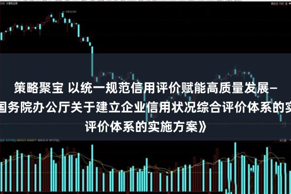 策略聚宝 以统一规范信用评价赋能高质量发展——解读《国务院办公厅关于建立企业信用状况综合评价体系的实施方案》