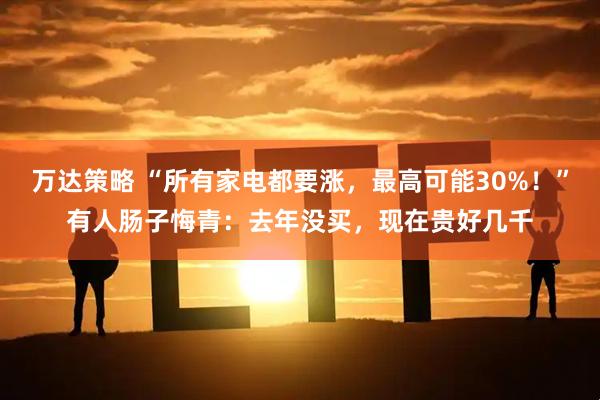 万达策略 “所有家电都要涨，最高可能30%！”有人肠子悔青：去年没买，现在贵好几千