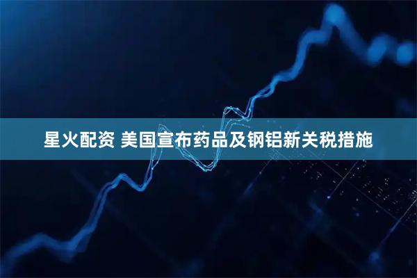 星火配资 美国宣布药品及钢铝新关税措施