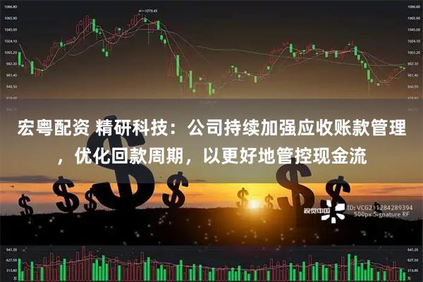 宏粤配资 精研科技：公司持续加强应收账款管理，优化回款周期，以更好地管控现金流