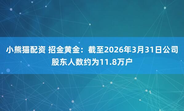 小熊猫配资 招金黄金：截至2026年3月31日公司股东人数约为11.8万户