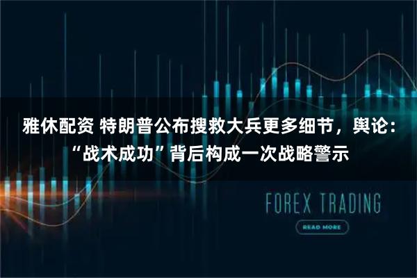 雅休配资 特朗普公布搜救大兵更多细节，舆论：“战术成功”背后构成一次战略警示