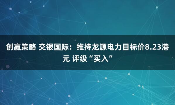 创赢策略 交银国际：维持龙源电力目标价8.23港元 评级“买入”